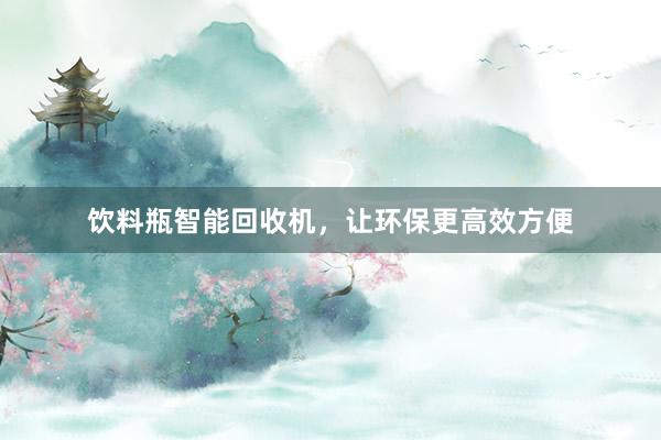 饮料瓶智能回收机，让环保更高效方便